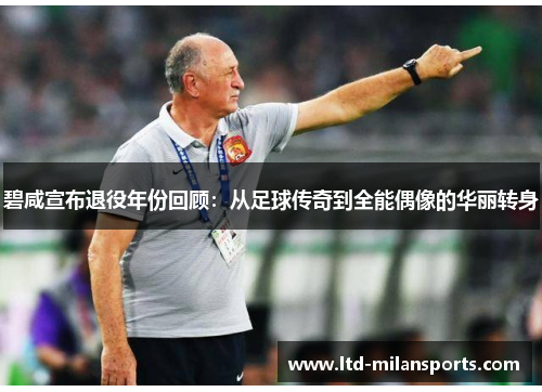 碧咸宣布退役年份回顾：从足球传奇到全能偶像的华丽转身