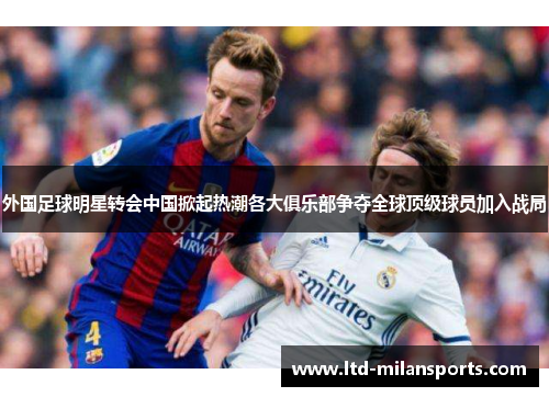 外国足球明星转会中国掀起热潮各大俱乐部争夺全球顶级球员加入战局