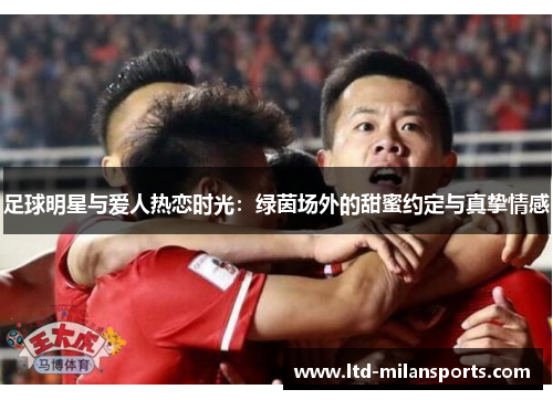 足球明星与爱人热恋时光：绿茵场外的甜蜜约定与真挚情感