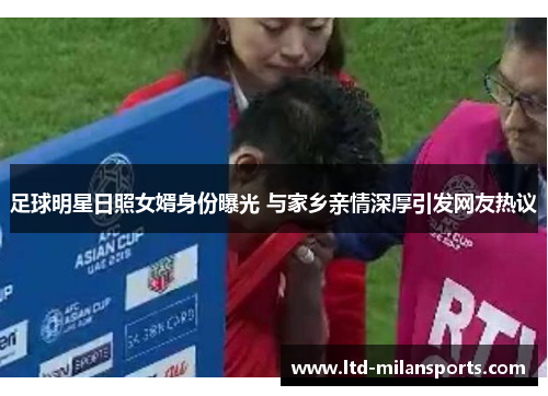 足球明星日照女婿身份曝光 与家乡亲情深厚引发网友热议