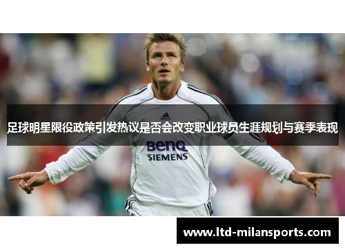 足球明星限役政策引发热议是否会改变职业球员生涯规划与赛季表现