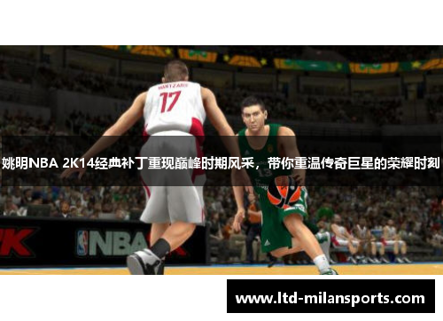 姚明NBA 2K14经典补丁重现巅峰时期风采，带你重温传奇巨星的荣耀时刻