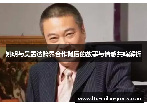 姚明与吴孟达跨界合作背后的故事与情感共鸣解析