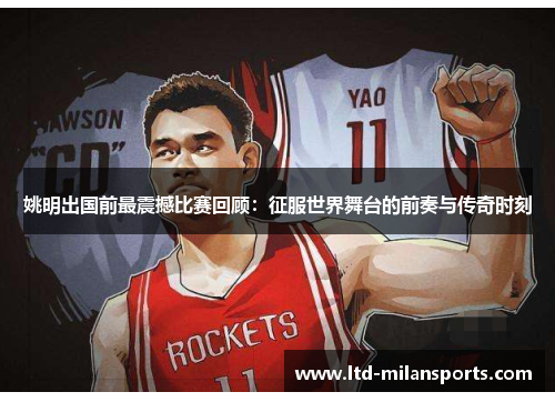 姚明出国前最震撼比赛回顾：征服世界舞台的前奏与传奇时刻