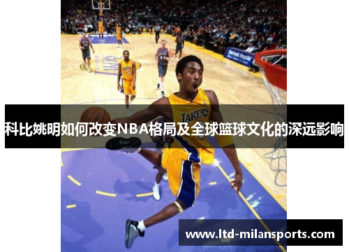 科比姚明如何改变NBA格局及全球篮球文化的深远影响