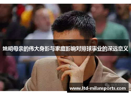 姚明母亲的伟大身影与家庭影响对排球事业的深远意义