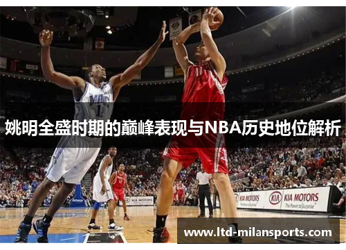姚明全盛时期的巅峰表现与NBA历史地位解析