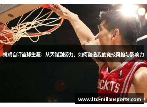 姚明自评篮球生涯：从天赋到努力，如何塑造我的竞技风格与影响力