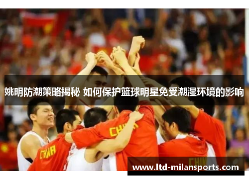 姚明防潮策略揭秘 如何保护篮球明星免受潮湿环境的影响