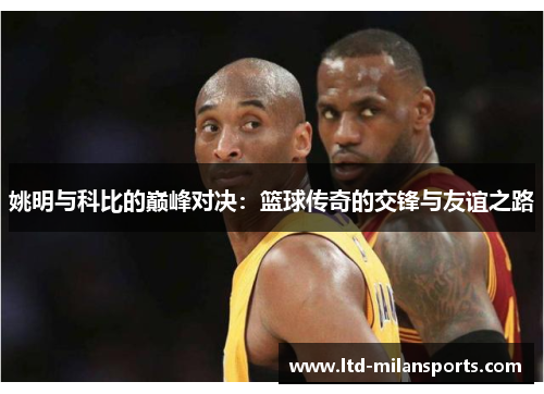 姚明与科比的巅峰对决：篮球传奇的交锋与友谊之路
