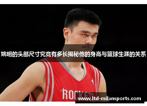姚明的头部尺寸究竟有多长揭秘他的身高与篮球生涯的关系