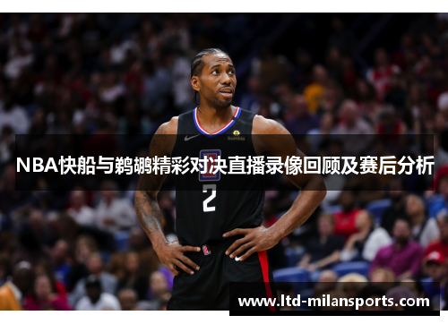 NBA快船与鹈鹕精彩对决直播录像回顾及赛后分析