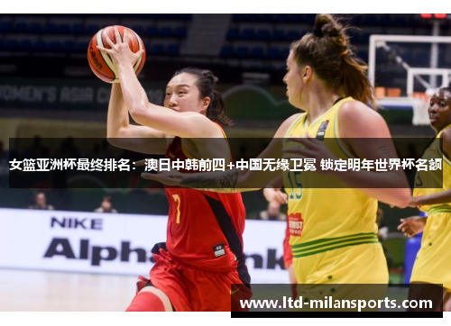女篮亚洲杯最终排名：澳日中韩前四+中国无缘卫冕 锁定明年世界杯名额