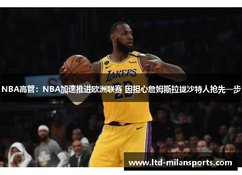 NBA高管：NBA加速推进欧洲联赛 因担心詹姆斯拉拢沙特人抢先一步