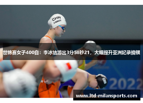 世锦赛女子400自：李冰洁游出3分58秒21，大幅提升亚洲纪录摘银