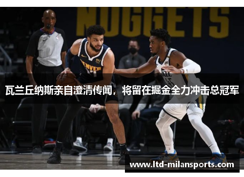 瓦兰丘纳斯亲自澄清传闻，将留在掘金全力冲击总冠军