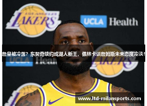 詹皇被冷落？东契奇续约成湖人新王，佩林卡谈詹姆斯未来态度冷淡！